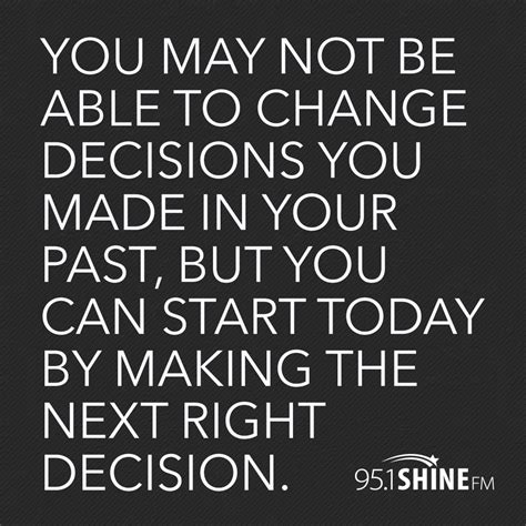 You may not be able to change decisions you made in your past, but you can start today by making ...
