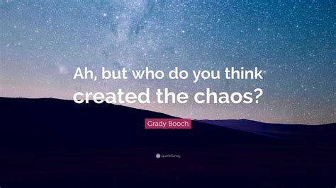 Grady Booch Quote: “Ah, but who do you think created the chaos?”