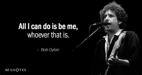 Bob Dylan quote: All I can do is be me, whoever that is.