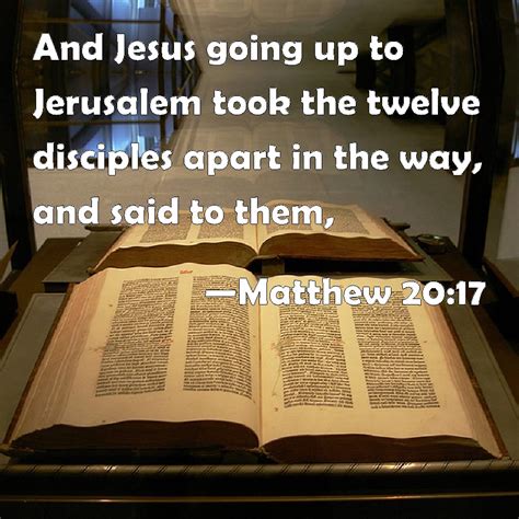 Matthew 20:17 And Jesus going up to Jerusalem took the twelve disciples apart in the way, and ...