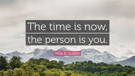 Nido R. Qubein Quote: “The time is now, the person is you.”