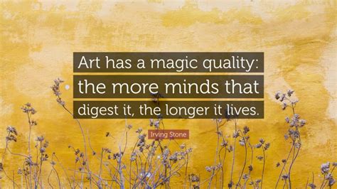 Irving Stone Quote: “Art has a magic quality: the more minds that ...