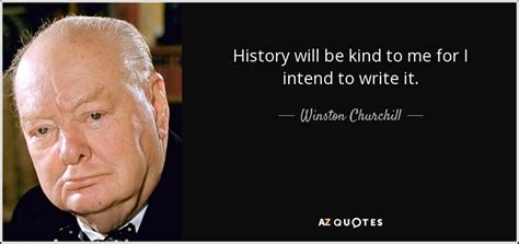 Winston Churchill quote: History will be kind to me for I intend to...