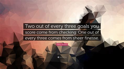 Harry Sinden Quote: “Two out of every three goals you score come from checking. One out of every ...