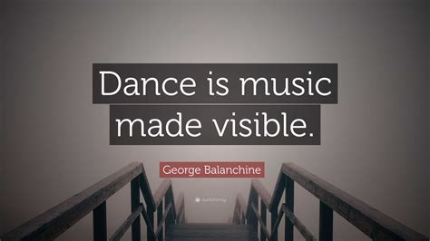 George Balanchine Quote: “Dance is music made visible.”