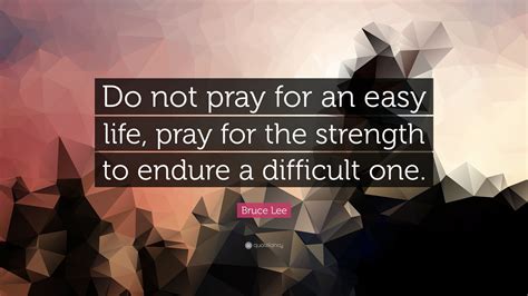 Bruce Lee Quote: “Do not pray for an easy life, pray for the strength to endure a difficult one.”