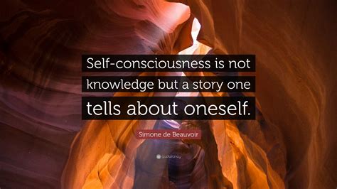 Simone de Beauvoir Quote: “Self-consciousness is not knowledge but a story one tells about oneself.”