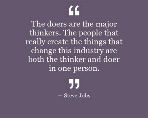 The doers are the major thinkers. The people that really create the things that change this ...