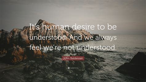 John Baldessari Quote: “It’s human desire to be understood. And we always feel we’re not ...