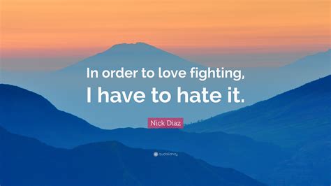 Nick Diaz Quote: “In order to love fighting, I have to hate it.”