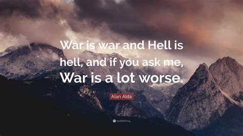 Alan Alda Quote: “War is war and Hell is hell, and if you ask me, War is a lot worse.”