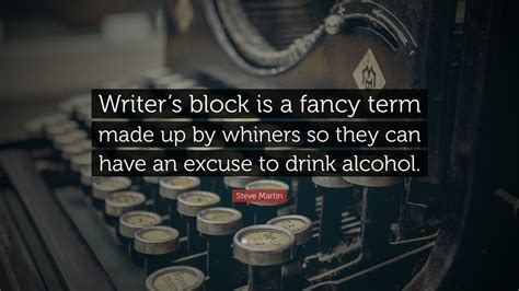 Steve Martin Quote: “Writer’s block is a fancy term made up by whiners so they can have an ...