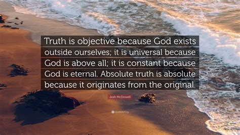 Josh McDowell Quote: “Truth is objective because God exists outside ourselves; it is universal ...