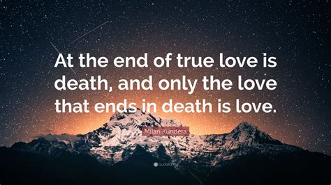 Milan Kundera Quote: “At the end of true love is death, and only the love that ends in death is ...