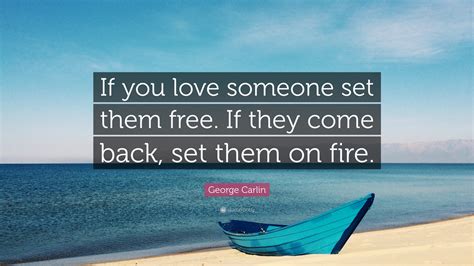 George Carlin Quote: “If you love someone set them free. If they come back, set them on fire.”