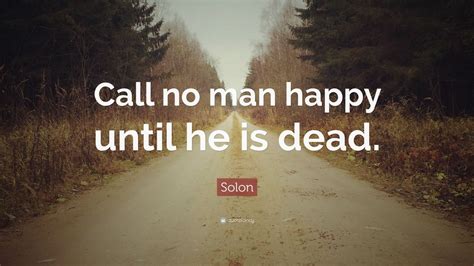 Solon Quote: “Call no man happy until he is dead.”