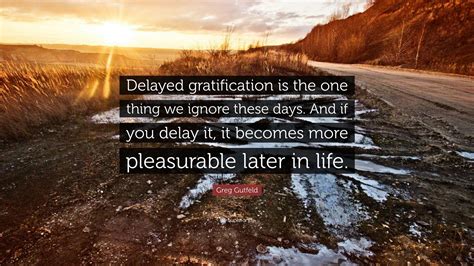 Greg Gutfeld Quote: “Delayed gratification is the one thing we ignore these days. And if you ...