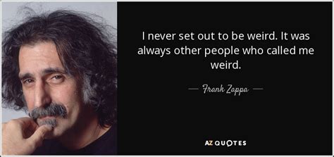 Frank Zappa quote: I never set out to be weird. It was always...