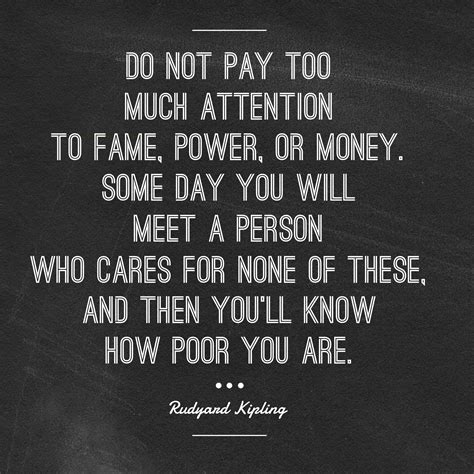 Do not pay too much attention to fame, power, or money. Some day you will meet a person who ...