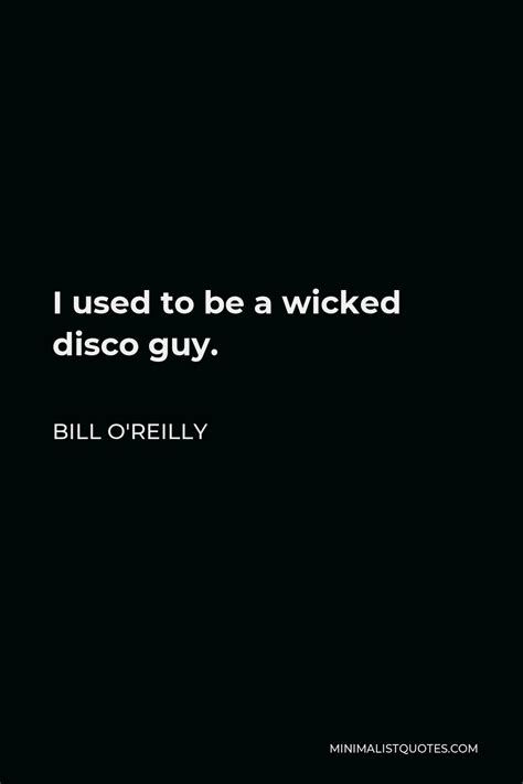 Bill O'Reilly Quote: I used to be a wicked disco guy.