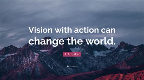 J. A. Baker Quote: “Vision with action can change the world.”