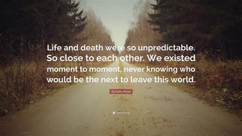 Richelle Mead Quote: “Life and death were so unpredictable. So close to each other. We existed ...