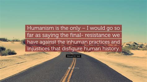 Edward W. Said Quote: “Humanism is the only – I would go so far as saying the final- resistance ...