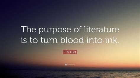 T. S. Eliot Quote: “The purpose of literature is to turn blood into ink.”