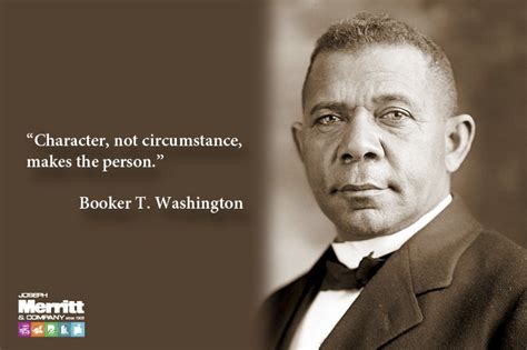 "Character, not circumstance, makes the person." Booker T. Washington ...