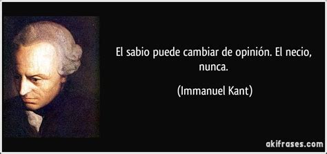 El sabio puede cambiar de opinión. El necio, nunca. (Immanuel Kant) | Frases sabias, Frases ...