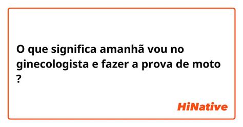 O que significa "amanhã vou no ginecologista e fazer a prova de moto"? - Pergunta sobre a ...