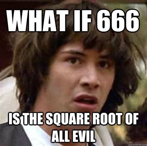 what if 666 is the square root of all evil - conspiracy keanu - quickmeme