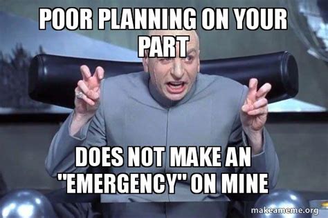 Poor Planning on Your part Does not make an "emergency" on mine - Dr Evil Austin Powers Meme ...