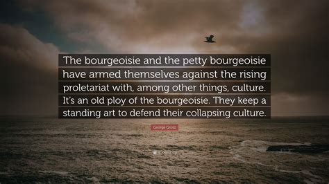 George Grosz Quote: “The bourgeoisie and the petty bourgeoisie have ...