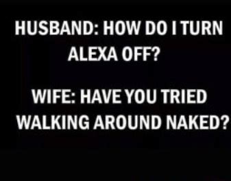 HUSBAND: HOW DOI TURN ALEXA OFF? WIFE: HAVE YOU TRIED WALKING AROUND ...