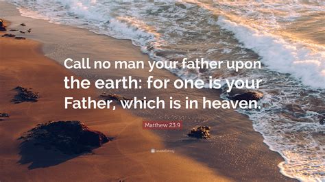 Matthew 23:9 Quote: “Call no man your father upon the earth: for one is ...