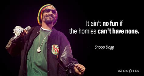 Snoop Dogg quote: It ain't no fun if the homies can't have none.