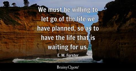 E. M. Forster - We must be willing to let go of the life...