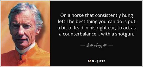 Lester Piggott quote: On a horse that consistently hung left-The best thing you...