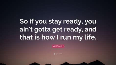 Will Smith Quote: “So if you stay ready, you ain’t gotta get ready, and that is how I run my life.”