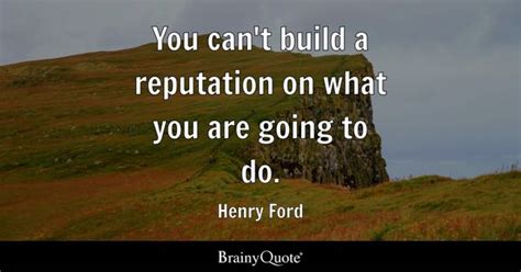 You can't build a reputation on what you are going to do. - Henry Ford - BrainyQuote