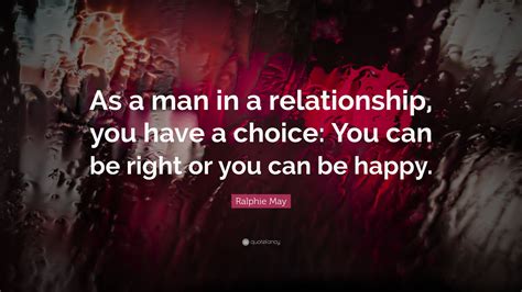 Ralphie May Quote: “As a man in a relationship, you have a choice: You can be right or you can ...