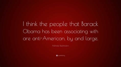 Michele Bachmann Quote: “I think the people that Barack Obama has been associating with are anti ...