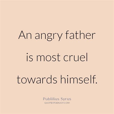 An angry father is most cruel towards himself. - Publilius Syrus