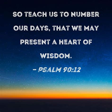 Psalm 90:12 So teach us to number our days, that we may present a heart ...