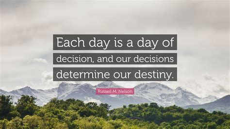 Russell M. Nelson Quote: “Each day is a day of decision, and our decisions determine our destiny.”