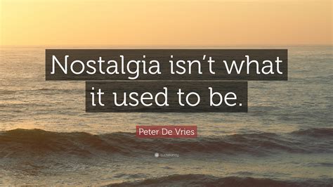 Peter De Vries Quote: “Nostalgia isn’t what it used to be.”