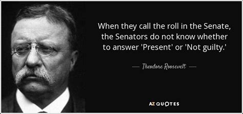 Theodore Roosevelt quote: When they call the roll in the Senate, the ...