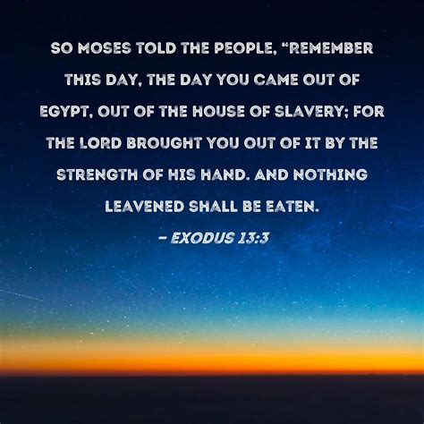 Exodus 13:3 So Moses told the people, "Remember this day, the day you ...