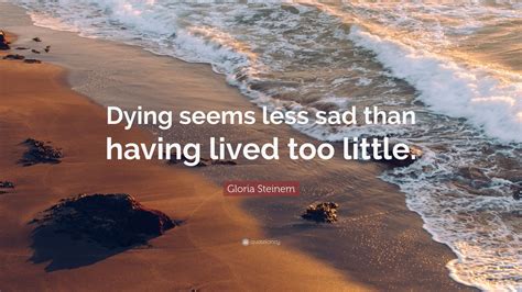 Gloria Steinem Quote: “Dying seems less sad than having lived too little.”